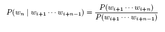 \begin{displaymath} P(w_n \mid w_{i+1} \cdots w_{i+n-1}) = \frac{P(w_{i+1} \cdots w_{i+n})}{P(w_{i+1} \cdots w_{i+n-1})} \end{displaymath}