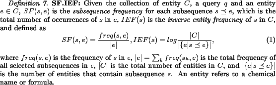 \begin{definition} \textbf{SF.IEF:} Given the collection of entity $C$, a query... ...bsequence $s$. An entity refers to a chemical name or formula. \end{definition}