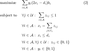           ∑
maximize     yi(2xi- di)bi              (2)
          i∈A
subject to ∀j ∈U : ∑  z ≤ 1
                  i∈A  ij
                      ∑
          ∀i∈ A : xi =j∈I zij
          ∀i∈ A : x ≤d  i
                   i  i
          ∀i∈ A,∀j ∈U : zij ∈ {0,1}
          ∀i∈ A : yi ∈ {0,1} 