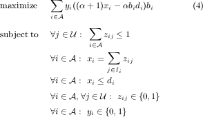 maximize ∑ y((α+ 1)x - αb d)b (4) i∈A i i i i i ∑ subject to ∀j ∈ U : zij ≤ 1 i∈A ∑ ∀i∈ A : xi = zij j∈Ii ∀i∈ A : xi ≤ di ∀i∈ A,∀j ∈ U : zij ∈{0,1} ∀i∈ A : yi ∈ {0,1} 