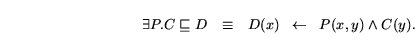 \begin{displaymath}\exists P . C \sqsubseteq D \mbox{\quad$\equiv$\quad} D(x) \m... ...\;\;\;$}\mbox{$\leftarrow$}\mbox{$\;\;\;$}$} P(x,y) \land C(y).\end{displaymath}
