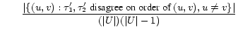 $\displaystyle \qquad \frac {\vert\{(u,v) : \tau_1' , \tau_2' \hbox{ disagree on order of } (u,v), u \neq v\}\vert} {(\vert U\vert)(\vert U\vert-1)}$