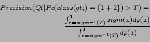 \begin{eqnarray*} Precision(Qt\vert Pc(class(qt_i)=\{1+2\})>T) =\ \frac{\int_{x=sigm^{-1}(T)}^1sigm(x)dp(x)}{\int_{x=sigm^{-1}(T)}^1dp(x)}\ \end{eqnarray*}