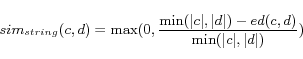\begin{displaymath} sim_{string}(c,d)=\max(0,\frac{\min (\vert c\vert,\vert d\vert)-ed(c,d)}{\min (\vert c\vert,\vert d\vert)}) \end{displaymath}