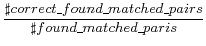 $\displaystyle \frac{\sharp correct\_found\_matched\_pairs}{\sharp found\_matched\_paris}$
