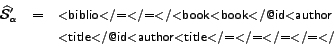 \begin{eqnarray*} \widehat{{\cal S}}_\alpha ' & = & \mbox{\small\sf $<$biblio$<$... ...mall\sf$<$title$<$/@id$<$author$<$title$<$/=$<$/=$<$/=$<$/=$<$/} \end{eqnarray*}