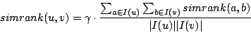 \begin{displaymath} simrank(u,v)=\gamma \cdot \frac{\sum_{a\in I(u)}\sum_{b\in I(v)}simrank(a,b)}{\vert I(u)\vert\vert I(v)\vert} \end{displaymath}