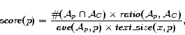 \begin{displaymath}\mathit{score}(p) = \frac{\char93
          (\mathcal{A}_{p}\cap\mathc... ...thcal{A}_{p}, p) \times
          \mathit{text\_size}(x, p)},\\ *[-5pt] \end{displaymath}